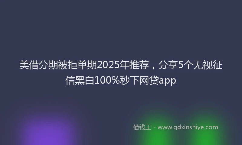 美借分期被拒单期2025年推荐，分享5个无视征信黑白100%秒下网贷app