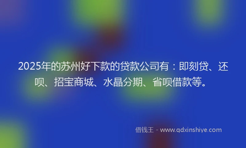 2025年的苏州好下款的贷款公司有：即刻贷、还呗、招宝商城、水晶分期、省呗借款等。