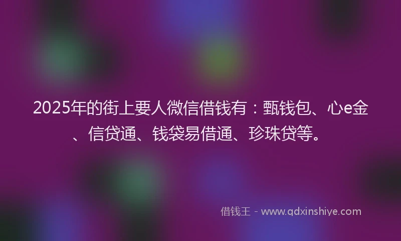 2025年的街上要人微信借钱有：甄钱包、心e金、信贷通、钱袋易借通、珍珠贷等。