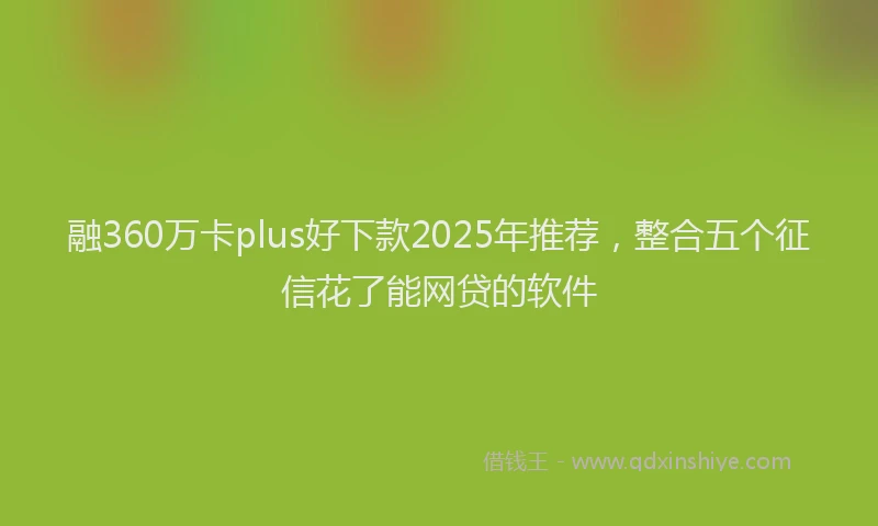 融360万卡plus好下款2025年推荐，整合五个征信花了能网贷的软件