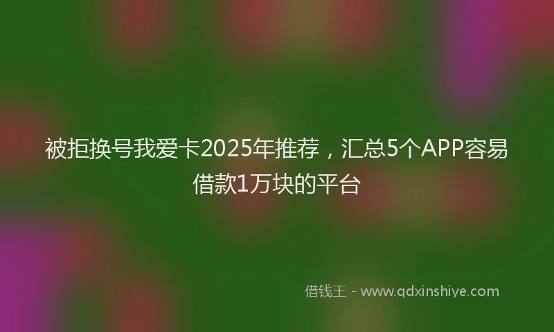 被拒换号我爱卡2025年推荐，汇总5个APP容易借款1万块的平台