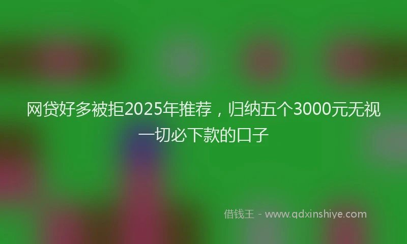 网贷好多被拒2025年推荐，归纳五个3000元无视一切必下款的口子