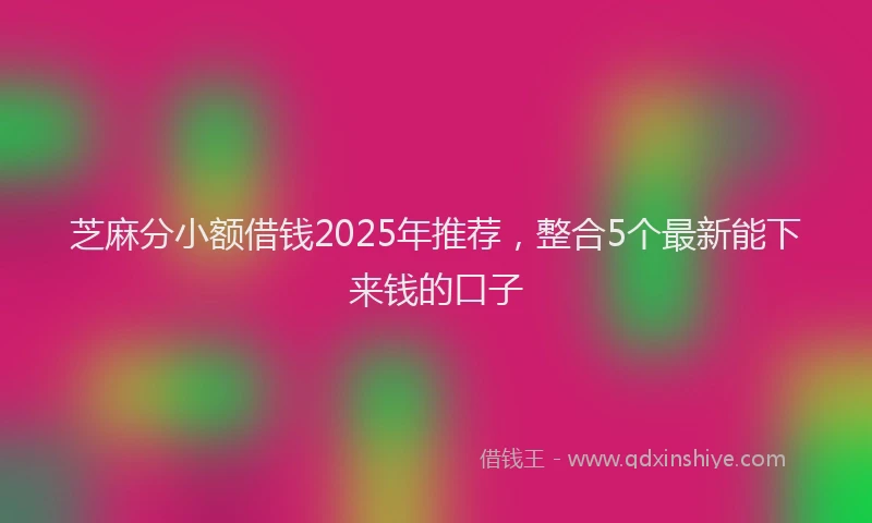芝麻分小额借钱2025年推荐，整合5个最新能下来钱的口子