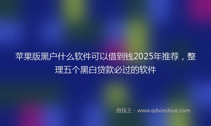 苹果版黑户什么软件可以借到钱2025年推荐，整理五个黑白贷款必过的软件