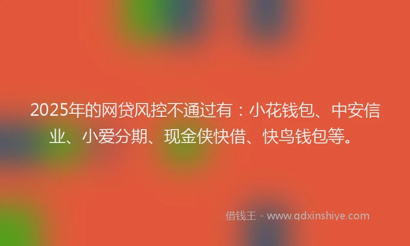 2025年的网贷风控不通过有：小花钱包、中安信业、小爱分期、现金侠快借、快鸟钱包等。