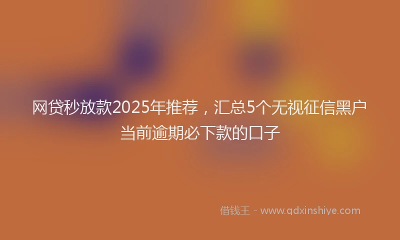 网贷秒放款2025年推荐，汇总5个无视征信黑户当前逾期必下款的口子