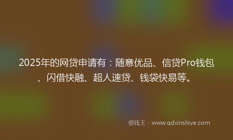 2025年的网贷申请有：随意优品、信贷Pro钱包、闪借快融、超人速贷、钱袋快易等。