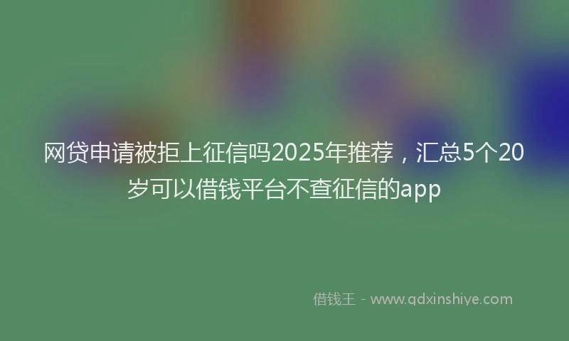 网贷申请被拒上征信吗2025年推荐，汇总5个20岁可以借钱平台不查征信的app