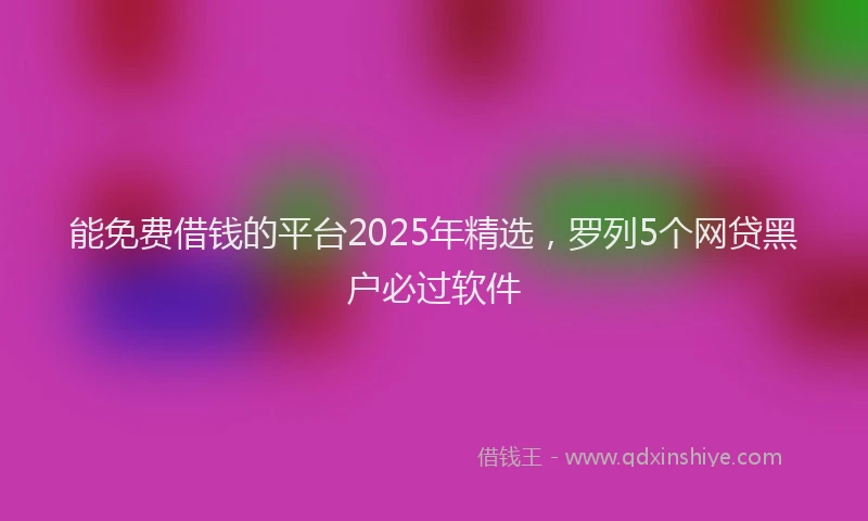 能免费借钱的平台2025年精选，罗列5个网贷黑户必过软件