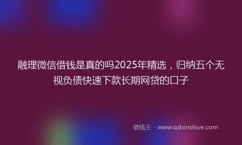 融理微信借钱是真的吗2025年精选，归纳五个无视负债快速下款长期网贷的口子