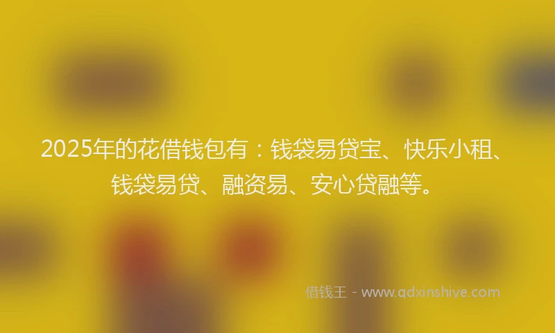 2025年的花借钱包有：钱袋易贷宝、快乐小租、钱袋易贷、融资易、安心贷融等。