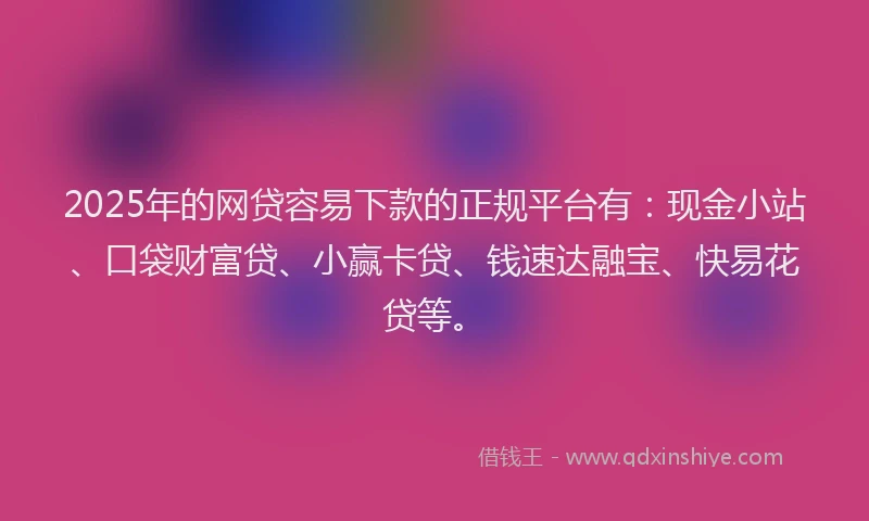 2025年的网贷容易下款的正规平台有：现金小站、口袋财富贷、小赢卡贷、钱速达融宝、快易花贷等。