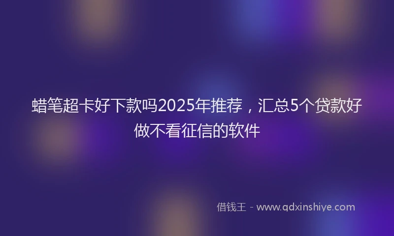 蜡笔超卡好下款吗2025年推荐，汇总5个贷款好做不看征信的软件