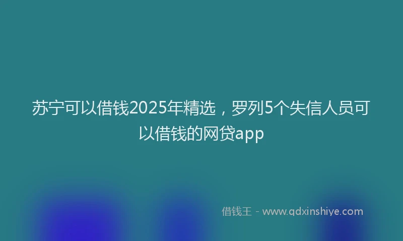 苏宁可以借钱2025年精选，罗列5个失信人员可以借钱的网贷app