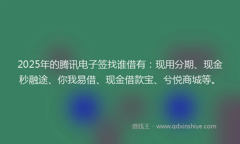 2025年的腾讯电子签找谁借有：现用分期、现金秒融途、你我易借、现金借款宝、兮悦商城等。