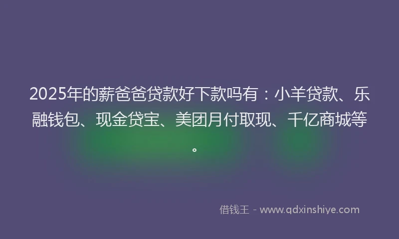 2025年的薪爸爸贷款好下款吗有：小羊贷款、乐融钱包、现金贷宝、美团月付取现、千亿商城等。