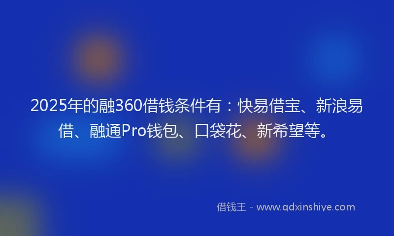 2025年的融360借钱条件有：快易借宝、新浪易借、融通Pro钱包、口袋花、新希望等。