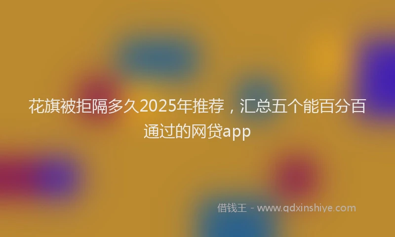 花旗被拒隔多久2025年推荐，汇总五个能百分百通过的网贷app