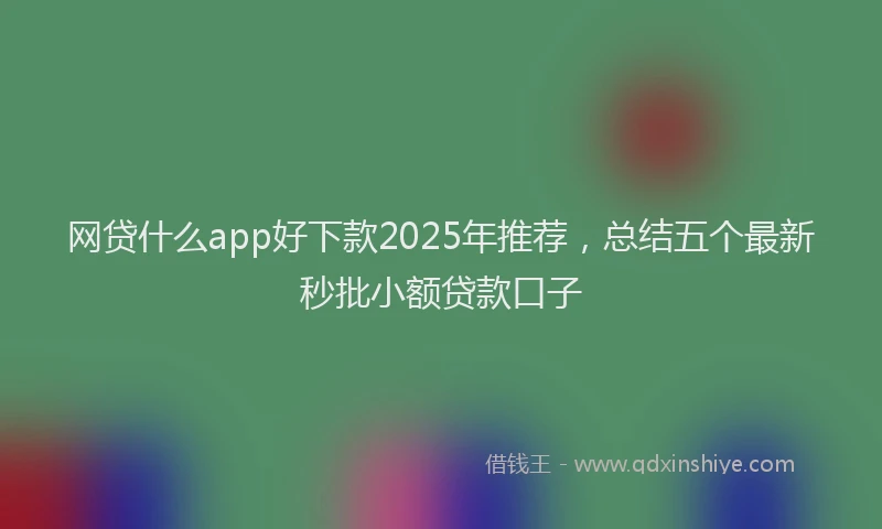 网贷什么app好下款2025年推荐，总结五个最新秒批小额贷款口子