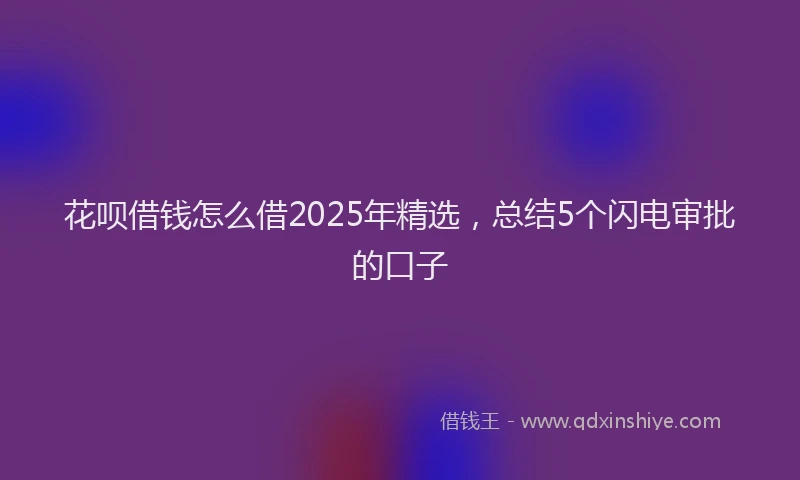 花呗借钱怎么借2025年精选，总结5个闪电审批的口子