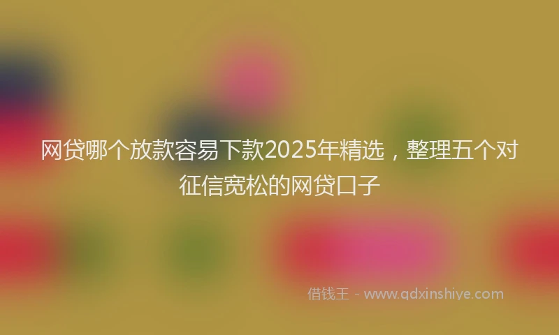 网贷哪个放款容易下款2025年精选，整理五个对征信宽松的网贷口子
