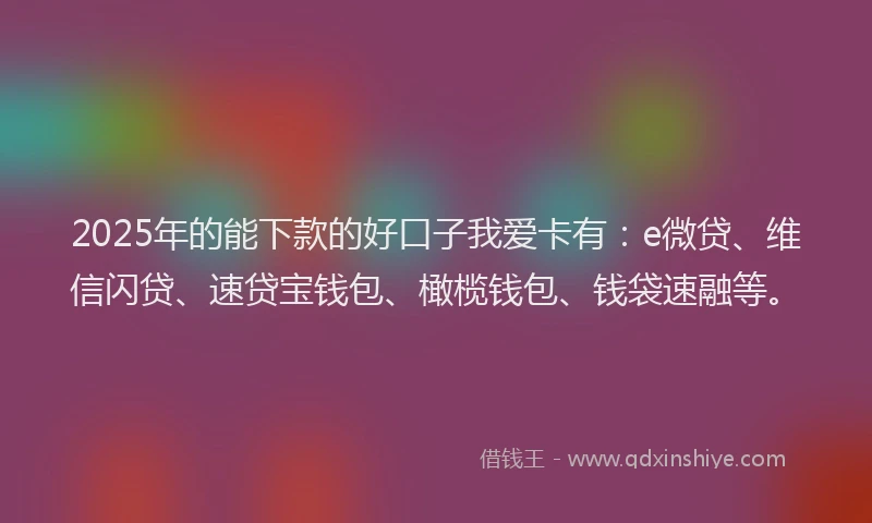 2025年的能下款的好口子我爱卡有：e微贷、维信闪贷、速贷宝钱包、橄榄钱包、钱袋速融等。