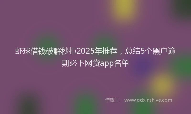 虾球借钱破解秒拒2025年推荐，总结5个黑户逾期必下网贷app名单
