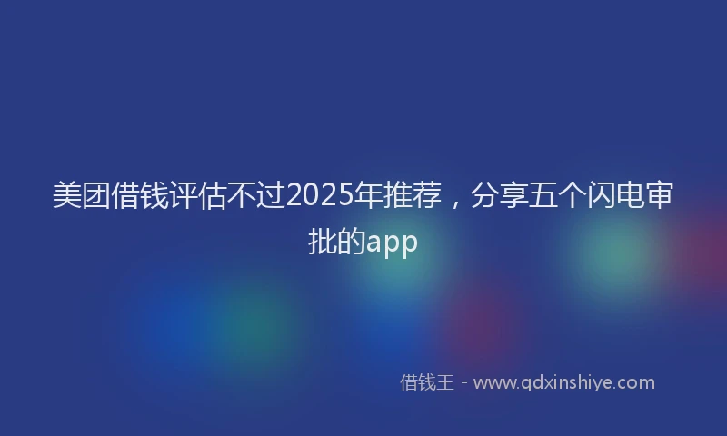 美团借钱评估不过2025年推荐，分享五个闪电审批的app