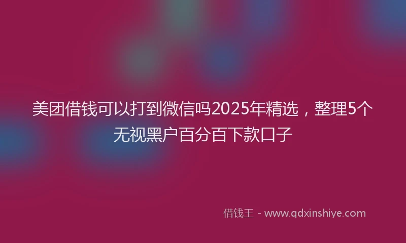 美团借钱可以打到微信吗2025年精选，整理5个无视黑户百分百下款口子