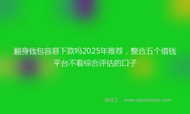 翻身钱包容易下款吗2025年推荐，整合五个借钱平台不看综合评估的口子