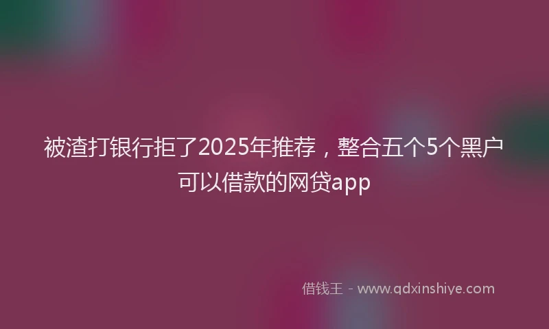 被渣打银行拒了2025年推荐，整合五个5个黑户可以借款的网贷app