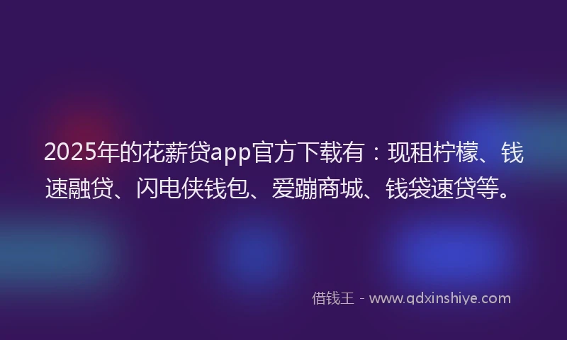2025年的花薪贷app官方下载有：现租柠檬、钱速融贷、闪电侠钱包、爱蹦商城、钱袋速贷等。