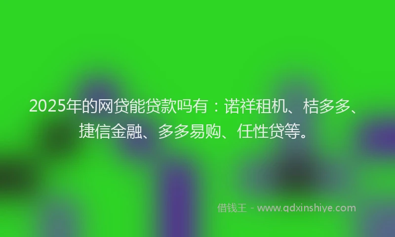2025年的网贷能贷款吗有：诺祥租机、桔多多、捷信金融、多多易购、任性贷等。