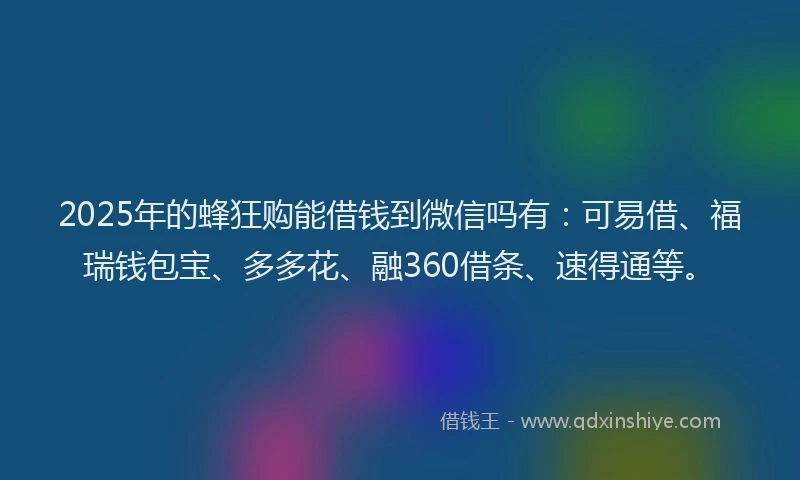 2025年的蜂狂购能借钱到微信吗有：可易借、福瑞钱包宝、多多花、融360借条、速得通等。