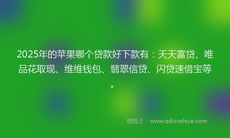 2025年的苹果哪个贷款好下款有：天天富贷、唯品花取现、维维钱包、翡翠信贷、闪贷速借宝等。