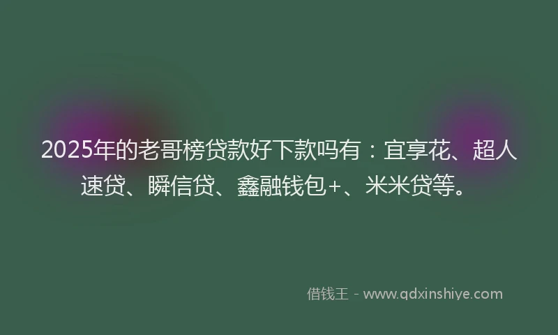 2025年的老哥榜贷款好下款吗有：宜享花、超人速贷、瞬信贷、鑫融钱包+、米米贷等。