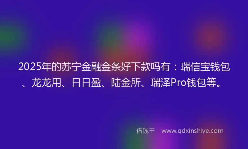 2025年的苏宁金融金条好下款吗有：瑞信宝钱包、龙龙用、日日盈、陆金所、瑞泽Pro钱包等。
