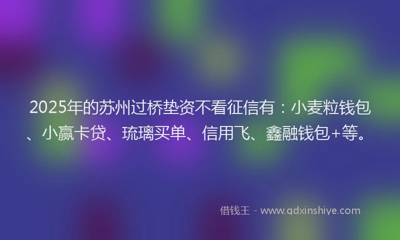 2025年的苏州过桥垫资不看征信有：小麦粒钱包、小赢卡贷、琉璃买单、信用飞、鑫融钱包+等。