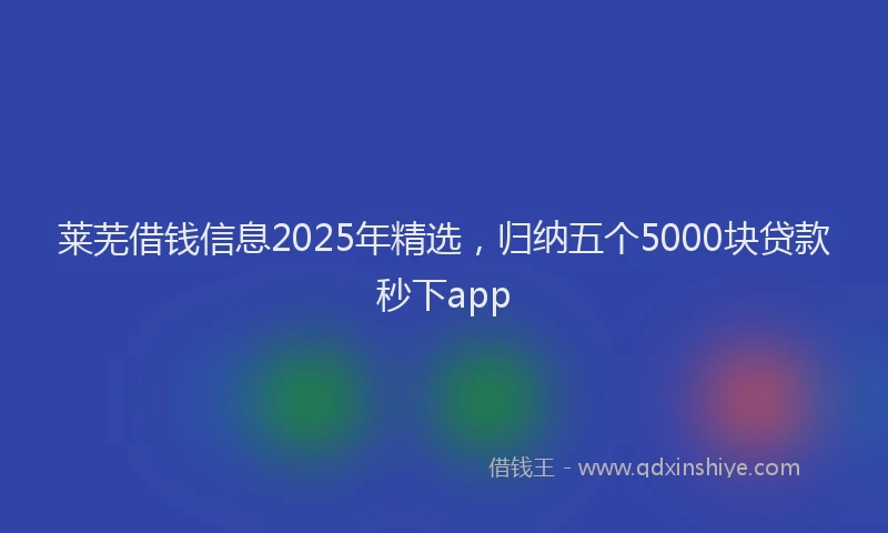 莱芜借钱信息2025年精选，归纳五个5000块贷款秒下app