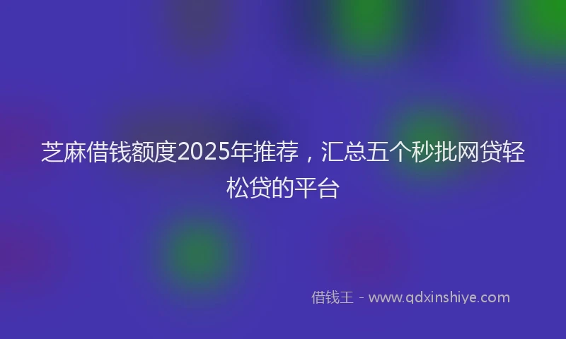 芝麻借钱额度2025年推荐，汇总五个秒批网贷轻松贷的平台