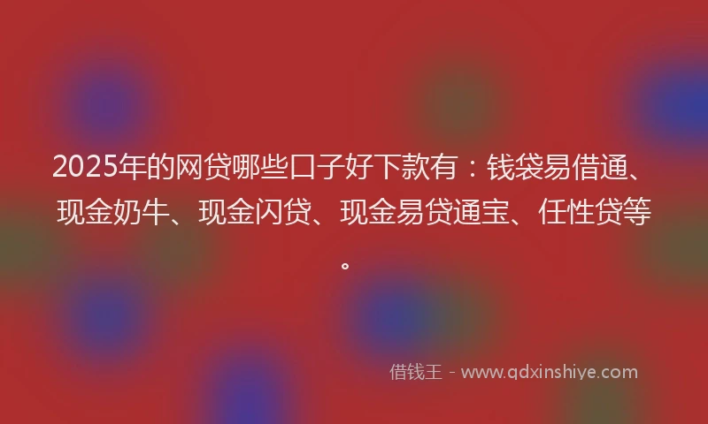2025年的网贷哪些口子好下款有：钱袋易借通、现金奶牛、现金闪贷、现金易贷通宝、任性贷等。