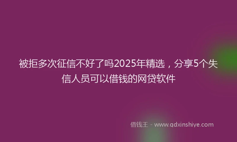 被拒多次征信不好了吗2025年精选，分享5个失信人员可以借钱的网贷软件