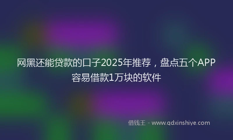 网黑还能贷款的口子2025年推荐，盘点五个APP容易借款1万块的软件