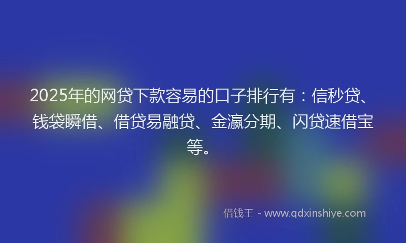 2025年的网贷下款容易的口子排行有：信秒贷、钱袋瞬借、借贷易融贷、金瀛分期、闪贷速借宝等。