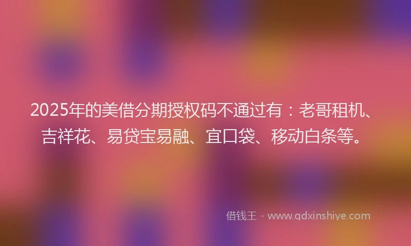 2025年的美借分期授权码不通过有：老哥租机、吉祥花、易贷宝易融、宜口袋、移动白条等。