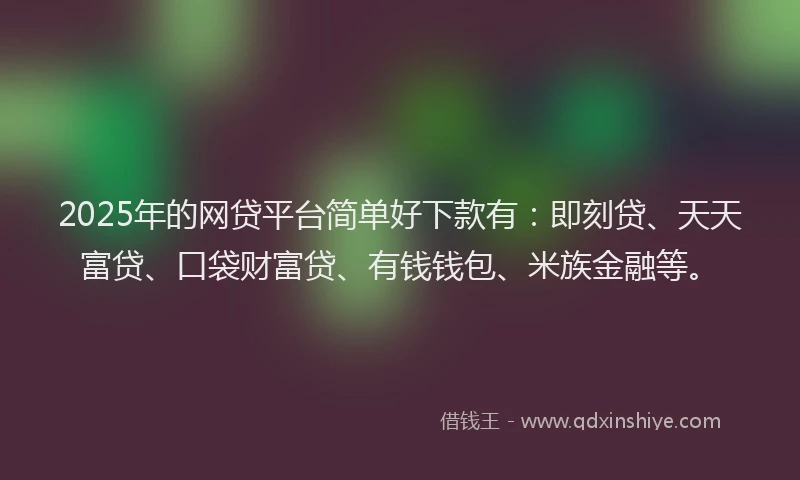2025年的网贷平台简单好下款有：即刻贷、天天富贷、口袋财富贷、有钱钱包、米族金融等。