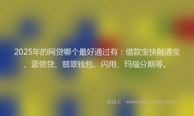 2025年的网贷哪个最好通过有：借款宝快融通宝、蓝领贷、翡翠钱包、闪用、玛瑙分期等。