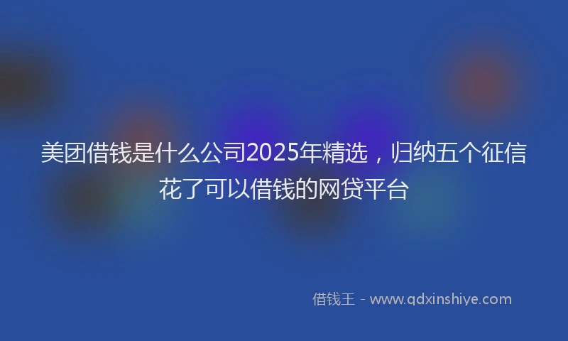 美团借钱是什么公司2025年精选，归纳五个征信花了可以借钱的网贷平台