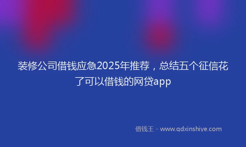 装修公司借钱应急2025年推荐，总结五个征信花了可以借钱的网贷app