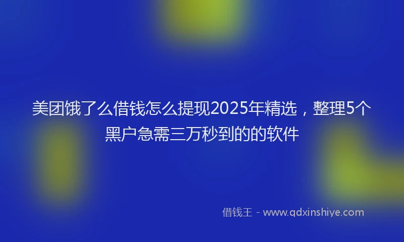美团饿了么借钱怎么提现2025年精选，整理5个黑户急需三万秒到的的软件